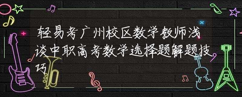 輕易考廣州校區(qū)數(shù)學(xué)教師淺談中職高考數(shù)學(xué)選擇題解題技巧