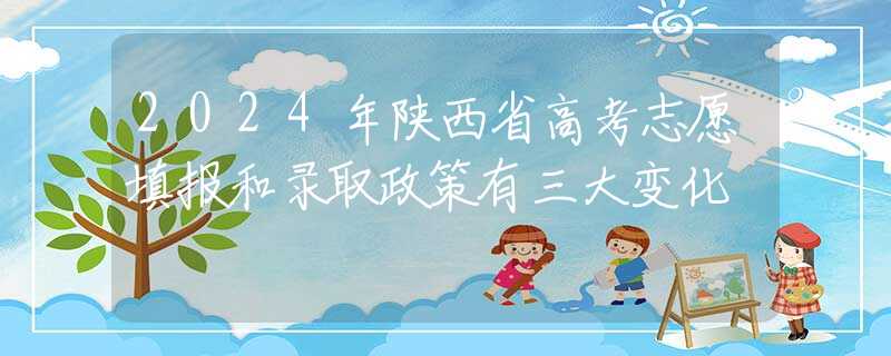 2024年陜西省高考志愿填報(bào)和錄取政策有三大變化