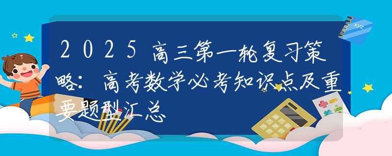 2025高三第一輪復(fù)習(xí)策略：高考數(shù)學(xué)必考知識(shí)點(diǎn)及重要題型匯總