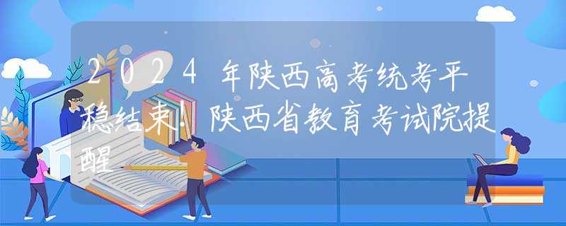 2024年陜西高考統(tǒng)考平穩(wěn)結(jié)束！陜西省教育考試院提醒