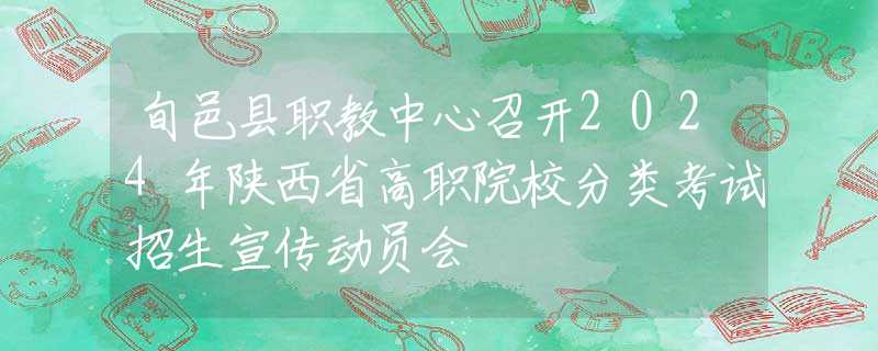 旬邑縣職教中心召開(kāi)2024年陜西省高職院校分類考試招生宣傳動(dòng)員會(huì)