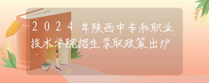 2024年陜西中專和職業(yè)技術(shù)學院招生錄取政策出爐