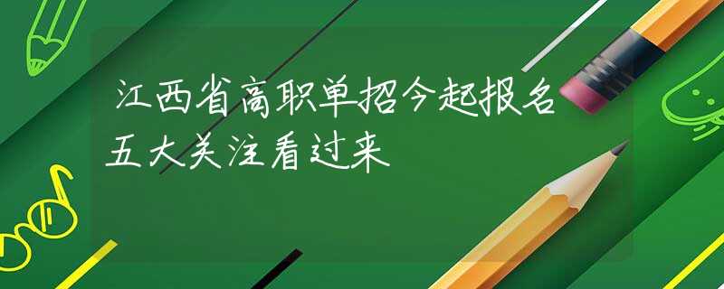 江西省高職單招今起報名 五大關(guān)注看過來