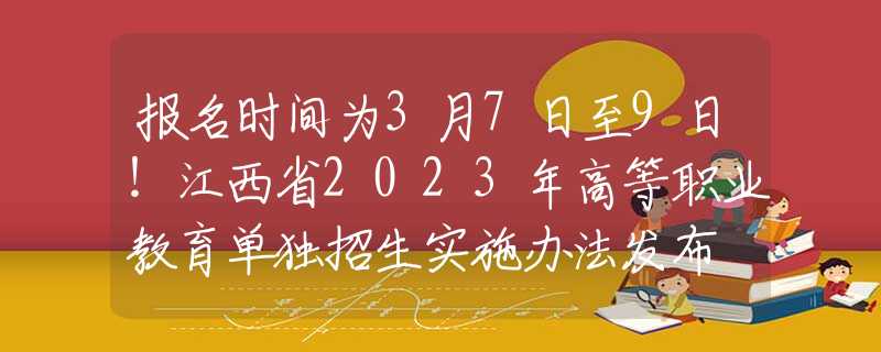 報(bào)名時(shí)間為3月7日至9日！江西省2023年高等職業(yè)教育單獨(dú)招生實(shí)施辦法發(fā)布