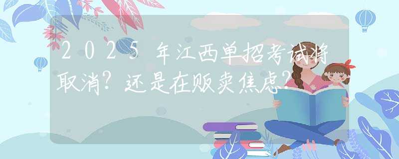 2025年江西單招考試將取消？還是在販賣焦慮？