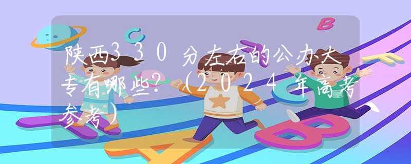 陜西330分左右的公辦大專有哪些？（2024年高考參考）