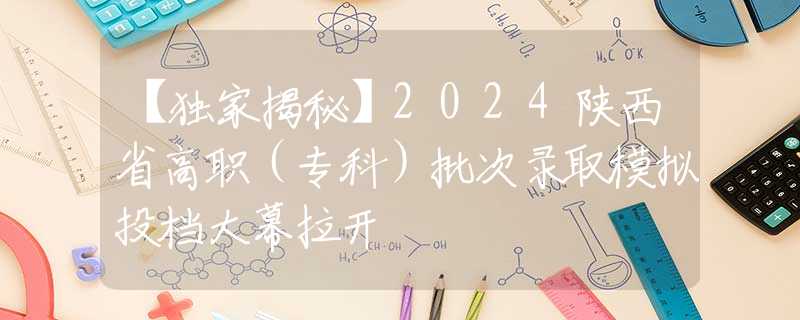 【獨家揭秘】2024陜西省高職（?？疲┡武浫∧M投檔大幕拉開