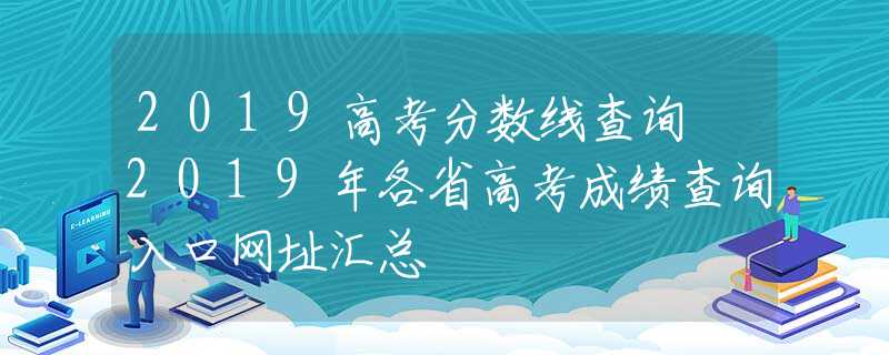 2019高考分?jǐn)?shù)線查詢 2019年各省高考成績(jī)查詢?nèi)肟诰W(wǎng)址匯總