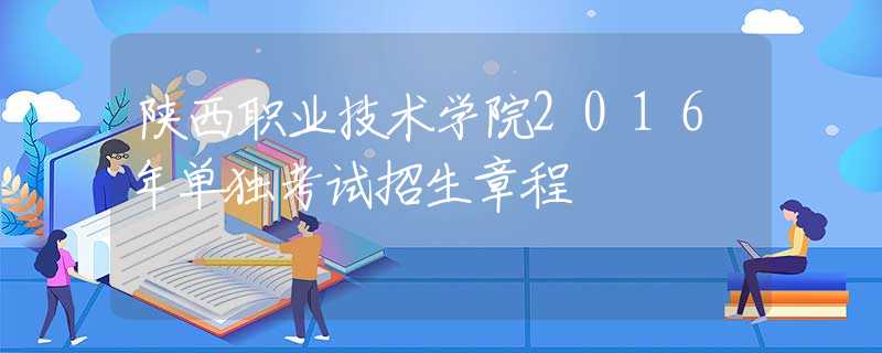 陜西職業(yè)技術學院2016年單獨考試招生章程