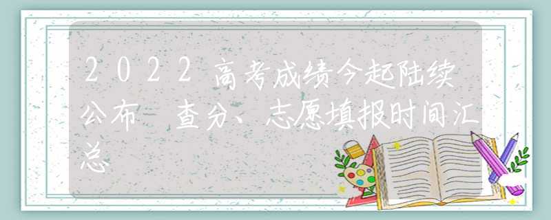 2022高考成績今起陸續(xù)公布 查分、志愿填報(bào)時(shí)間匯總