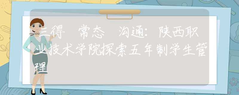 三得 常態(tài) 溝通：陜西職業(yè)技術(shù)學(xué)院探索五年制學(xué)生管理