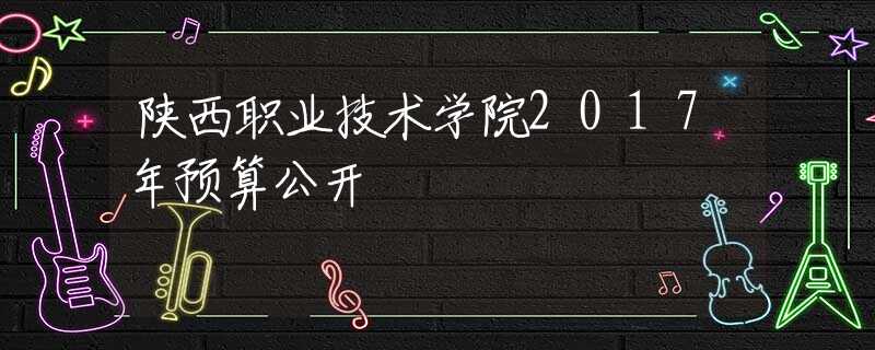 陜西職業(yè)技術(shù)學(xué)院2017年預(yù)算公開