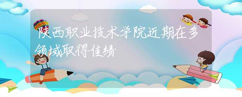 陜西職業(yè)技術(shù)學院近期在多領(lǐng)域取得佳績