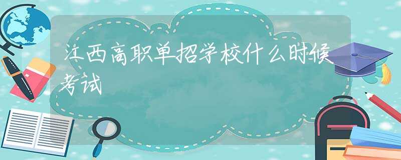 江西高職單招學校什么時候考試