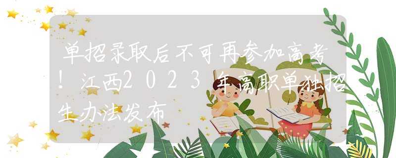 單招錄取后不可再參加高考！江西2023年高職單獨(dú)招生辦法發(fā)布
