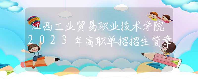 江西工業(yè)貿(mào)易職業(yè)技術(shù)學(xué)院2023年高職單招招生簡章