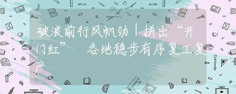 破浪前行風(fēng)帆勁｜拼出“開(kāi)門(mén)紅” 各地穩(wěn)步有序復(fù)工復(fù)產(chǎn)