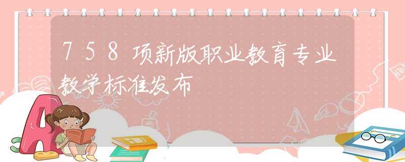758項(xiàng)新版職業(yè)教育專業(yè)教學(xué)標(biāo)準(zhǔn)發(fā)布