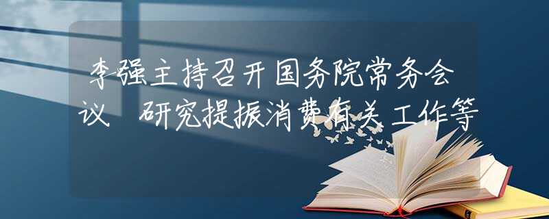 李強(qiáng)主持召開(kāi)國(guó)務(wù)院常務(wù)會(huì)議 研究提振消費(fèi)有關(guān)工作等