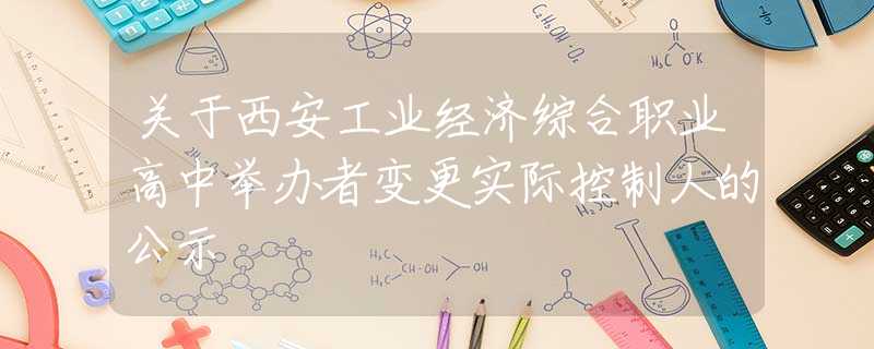 關(guān)于西安工業(yè)經(jīng)濟(jì)綜合職業(yè)高中舉辦者變更實(shí)際控制人的公示