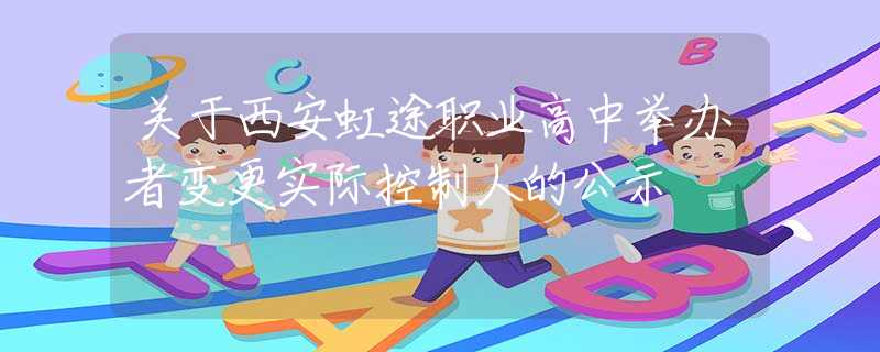 關于西安虹途職業(yè)高中舉辦者變更實際控制人的公示