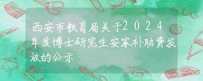 西安市教育局關(guān)于2024年度博士研究生安家補(bǔ)助費(fèi)發(fā)放的公示