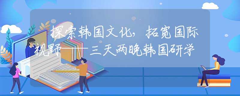 ?探索韓國文化，拓寬國際視野——三天兩晚韓國研學(xué)