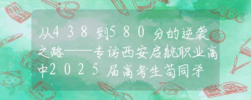 從438到580分的逆襲之路——專(zhuān)訪西安啟航職業(yè)高中2025屆高考生茍同學(xué)