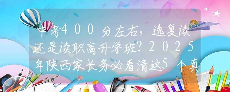中考400分左右，選復(fù)讀還是讀職高升學(xué)班？2025年陜西家長(zhǎng)務(wù)必看清這5個(gè)真相
