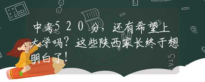 中考520分，還有希望上大學嗎？這些陜西家長終于想明白了！