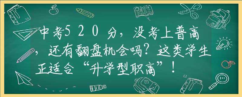 中考520分，沒考上普高，還有翻盤機(jī)會(huì)嗎？這類學(xué)生正適合“升學(xué)型職高”！