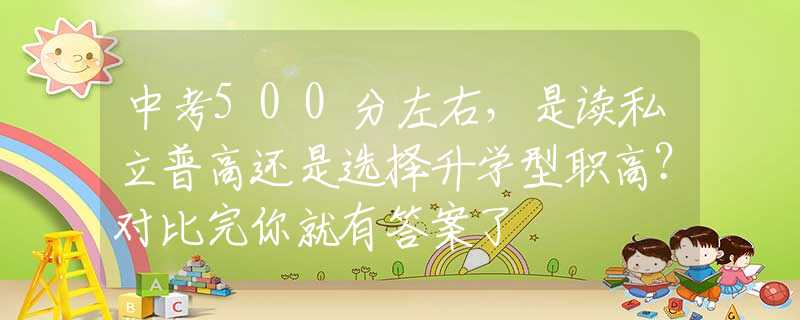 中考500分左右，是讀私立普高還是選擇升學(xué)型職高？對(duì)比完你就有答案了