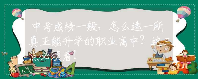 中考成績一般，怎么選一所真正能升學的職業(yè)高中？這三點必須看！