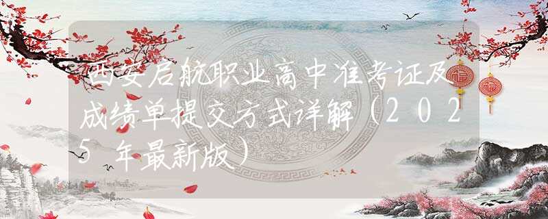 西安啟航職業(yè)高中準(zhǔn)考證及成績(jī)單提交方式詳解（2025年最新版）