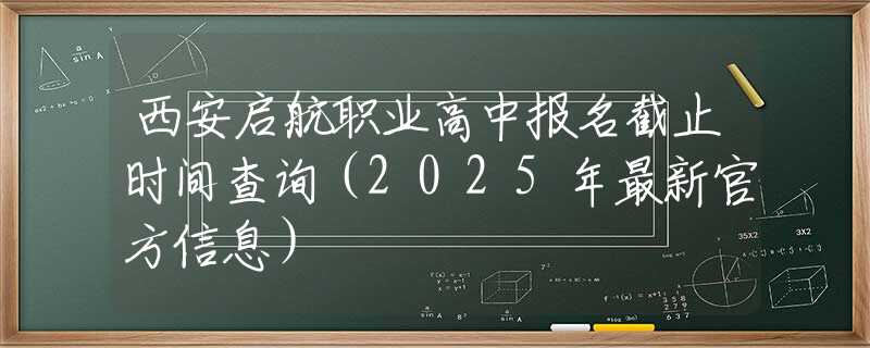 西安啟航職業(yè)高中報名截止時間查詢（2025年最新官方信息）