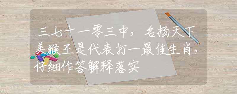 三七十一零三中，名揚(yáng)天下美猴王是代表打一最佳生肖，仔細(xì)作答解釋落實(shí)