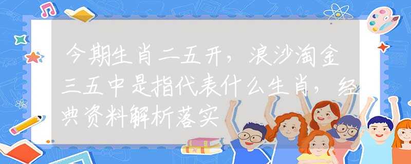 今期生肖二五開(kāi)，浪沙淘金三五中是指代表什么生肖，經(jīng)典資料解析落實(shí)
