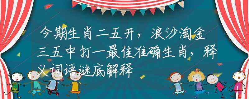 今期生肖二五開(kāi)，浪沙淘金三五中打一最佳準(zhǔn)確生肖，釋義詞語(yǔ)謎底解釋