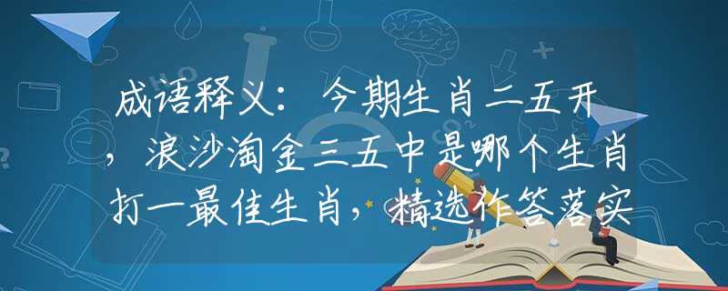 成語釋義：今期生肖二五開，浪沙淘金三五中是哪個生肖打一最佳生肖，精選作答落實