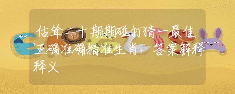 估聳二十期期碰打猜一最佳正確準(zhǔn)確精準(zhǔn)生肖，答案解釋釋義