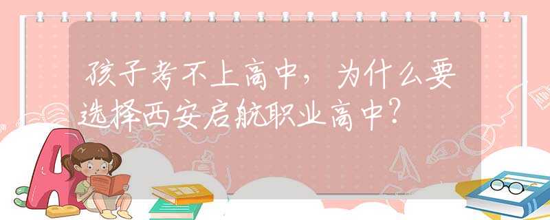 孩子考不上高中，為什么要選擇西安啟航職業(yè)高中？