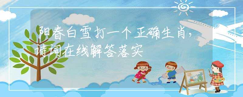 陽(yáng)春白雪打一個(gè)正確生肖，詩(shī)詞在線解答落實(shí)