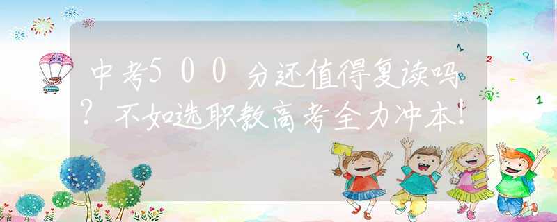 中考500分還值得復(fù)讀嗎？不如選職教高考全力沖本！