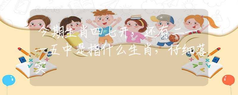 今期生肖四七開，還有二一一五中是指什么生肖，仔細落實