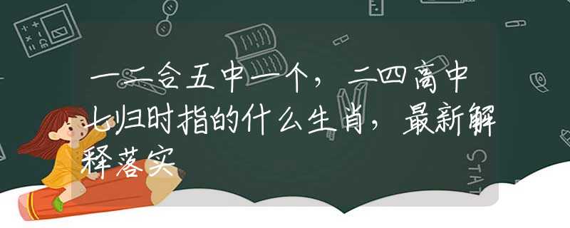 一二合五中一個，二四高中七歸時指的什么生肖，最新解釋落實
