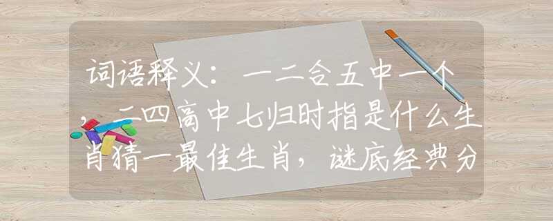 詞語(yǔ)釋義：一二合五中一個(gè)，二四高中七歸時(shí)指是什么生肖猜一最佳生肖，謎底經(jīng)典分析解釋