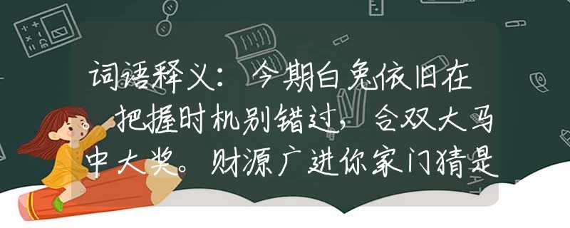詞語釋義：今期白兔依舊在。把握時機(jī)別錯過，合雙大馬中大獎。財源廣進(jìn)你家門猜是什么最佳生肖，最佳釋義詞語作答解答