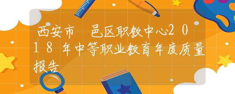 西安市鄠邑區(qū)職教中心2018年中等職業(yè)教育年度質(zhì)量報(bào)告