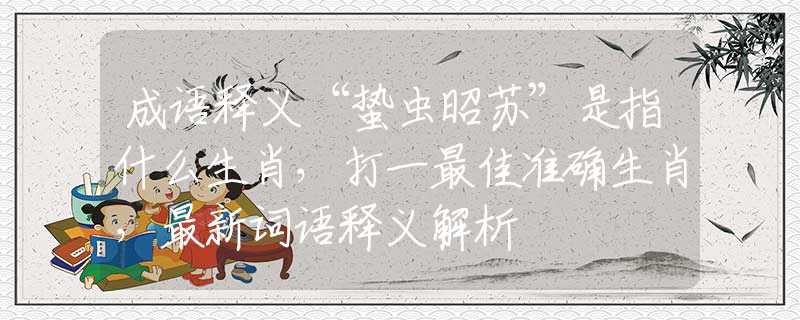成語釋義“蟄蟲昭蘇”是指什么生肖，打一最佳準(zhǔn)確生肖，最新詞語釋義解析