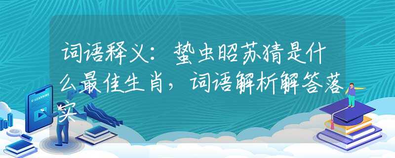 詞語釋義：蟄蟲昭蘇猜是什么最佳生肖，詞語解析解答落實